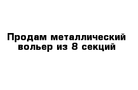 Продам металлический вольер из 8 секций 